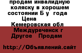 продам инвалидную коляску в хорошем состоянии Б/у 2года › Цена ­ 6 000 - Кемеровская обл., Междуреченск г. Другое » Продам   